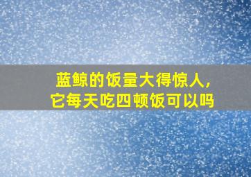 蓝鲸的饭量大得惊人,它每天吃四顿饭可以吗