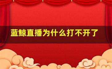 蓝鲸直播为什么打不开了