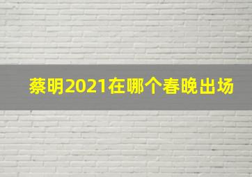 蔡明2021在哪个春晚出场