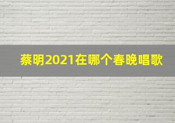 蔡明2021在哪个春晚唱歌