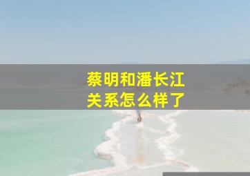 蔡明和潘长江关系怎么样了