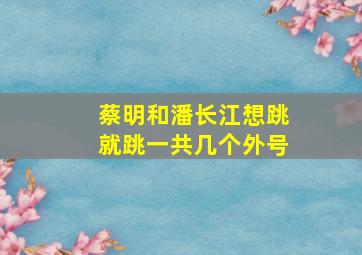 蔡明和潘长江想跳就跳一共几个外号