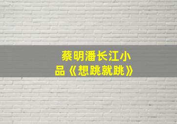 蔡明潘长江小品《想跳就跳》