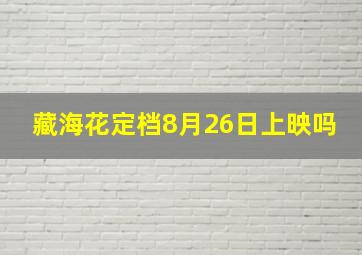 藏海花定档8月26日上映吗