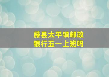 藤县太平镇邮政银行五一上班吗