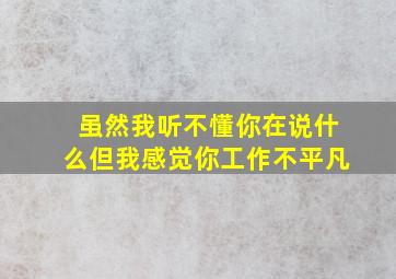 虽然我听不懂你在说什么但我感觉你工作不平凡