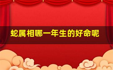 蛇属相哪一年生的好命呢