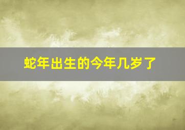 蛇年出生的今年几岁了