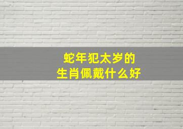 蛇年犯太岁的生肖佩戴什么好