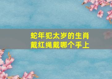 蛇年犯太岁的生肖戴红绳戴哪个手上