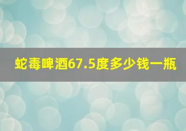 蛇毒啤酒67.5度多少钱一瓶