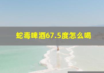 蛇毒啤酒67.5度怎么喝