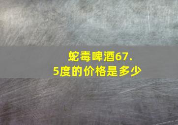 蛇毒啤酒67.5度的价格是多少