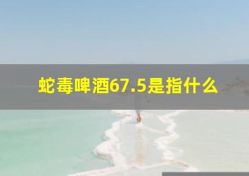 蛇毒啤酒67.5是指什么