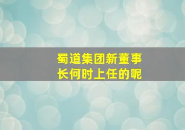 蜀道集团新董事长何时上任的呢