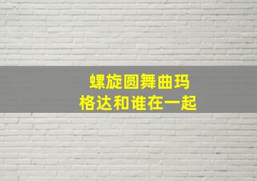 螺旋圆舞曲玛格达和谁在一起