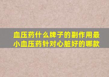 血压药什么牌子的副作用最小血压药针对心脏好的哪款