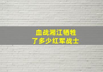 血战湘江牺牲了多少红军战士