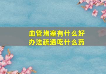 血管堵塞有什么好办法疏通吃什么药