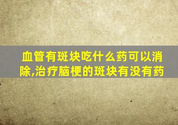 血管有斑块吃什么药可以消除,治疗脑梗的斑块有没有药