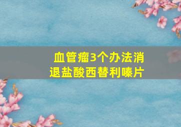 血管瘤3个办法消退盐酸西替利嗪片