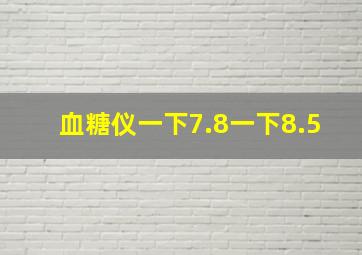 血糖仪一下7.8一下8.5