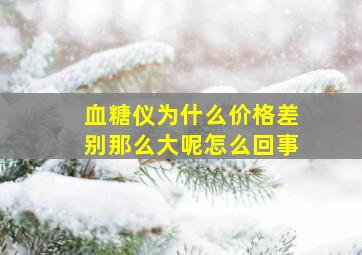 血糖仪为什么价格差别那么大呢怎么回事