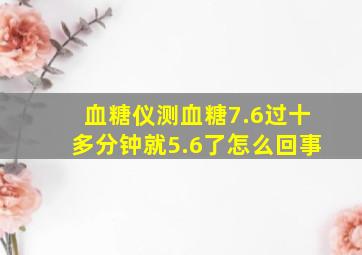 血糖仪测血糖7.6过十多分钟就5.6了怎么回事