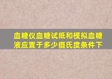 血糖仪血糖试纸和模拟血糖液应置于多少摄氏度条件下