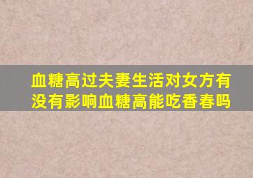 血糖高过夫妻生活对女方有没有影响血糖高能吃香春吗