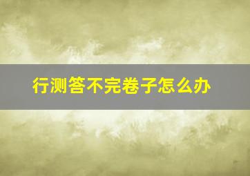 行测答不完卷子怎么办