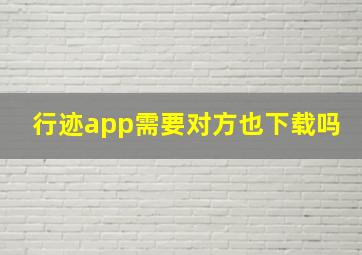 行迹app需要对方也下载吗