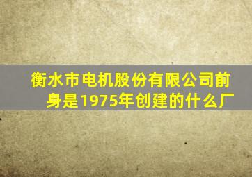 衡水市电机股份有限公司前身是1975年创建的什么厂