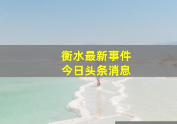 衡水最新事件今日头条消息