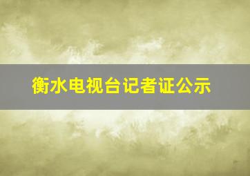 衡水电视台记者证公示