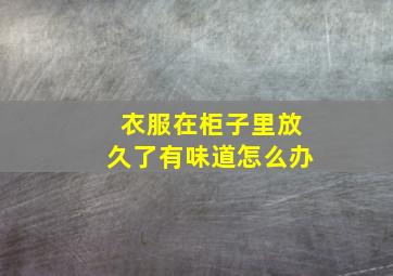 衣服在柜子里放久了有味道怎么办