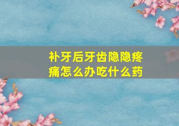 补牙后牙齿隐隐疼痛怎么办吃什么药