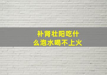 补肾壮阳吃什么泡水喝不上火