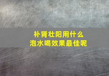 补肾壮阳用什么泡水喝效果最佳呢