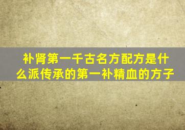 补肾第一千古名方配方是什么派传承的第一补精血的方子