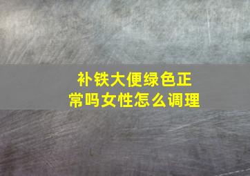 补铁大便绿色正常吗女性怎么调理