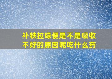 补铁拉绿便是不是吸收不好的原因呢吃什么药