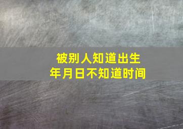 被别人知道出生年月日不知道时间