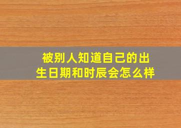 被别人知道自己的出生日期和时辰会怎么样