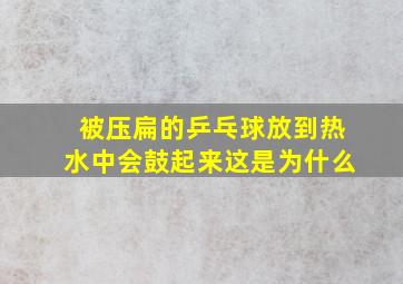 被压扁的乒乓球放到热水中会鼓起来这是为什么