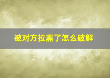 被对方拉黑了怎么破解