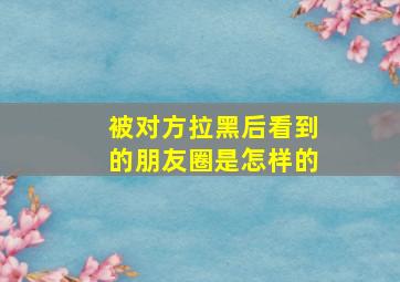 被对方拉黑后看到的朋友圈是怎样的