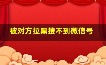 被对方拉黑搜不到微信号