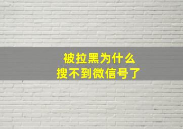 被拉黑为什么搜不到微信号了