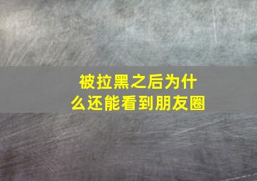 被拉黑之后为什么还能看到朋友圈